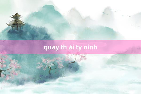 quay th ài ty ninh