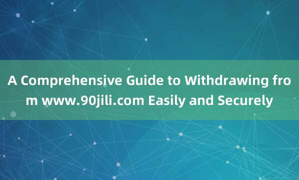 A Comprehensive Guide to Withdrawing from www.90jili.com Easily and Securely