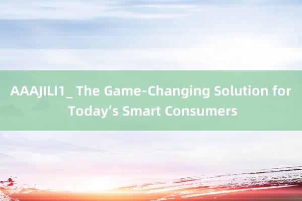 AAAJILI1_ The Game-Changing Solution for Today’s Smart Consumers