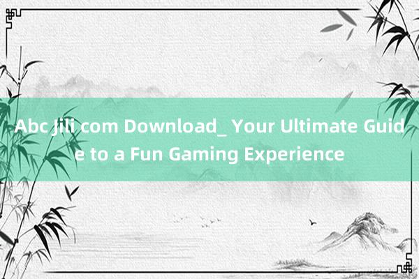 Abc Jili com Download_ Your Ultimate Guide to a Fun Gaming Experience