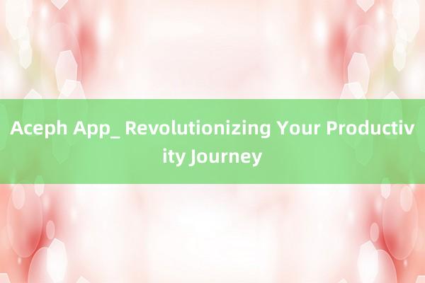 Aceph App_ Revolutionizing Your Productivity Journey