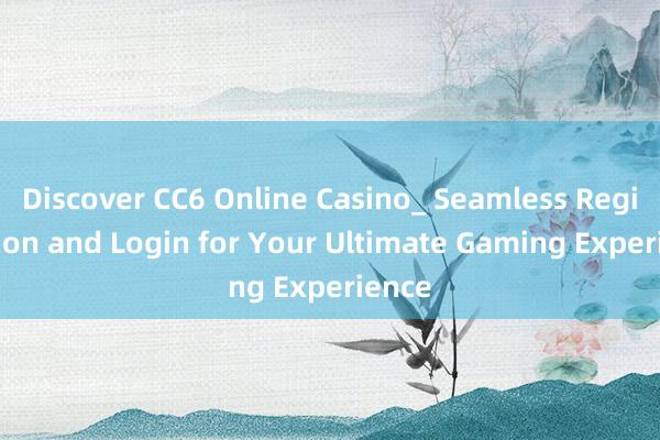 Discover CC6 Online Casino_ Seamless Registration and Login for Your Ultimate Gaming Experience