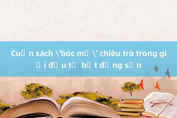 Cuốn sách 'bóc mẽ' chiêu trò trong giới đầu tư bất động sản