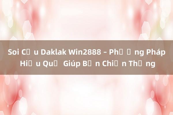 Soi Cầu Daklak Win2888 – Phương Pháp Hiệu Quả Giúp Bạn Chiến Thắng