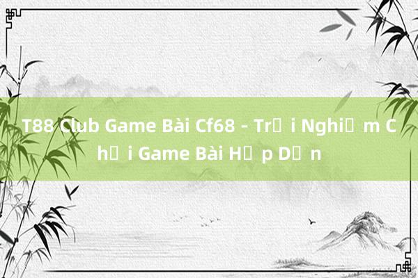 T88 Club Game Bài Cf68 - Trải Nghiệm Chơi Game Bài Hấp Dẫn