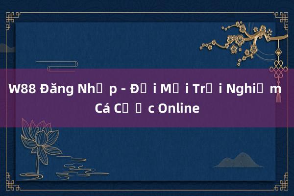 W88 Đăng Nhập - Đổi Mới Trải Nghiệm Cá Cược Online