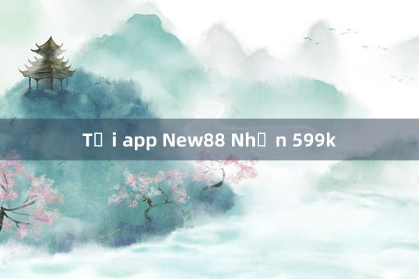 Tải app New88 Nhận 599k