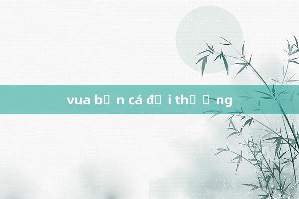 vua bắn cá đổi thưởng