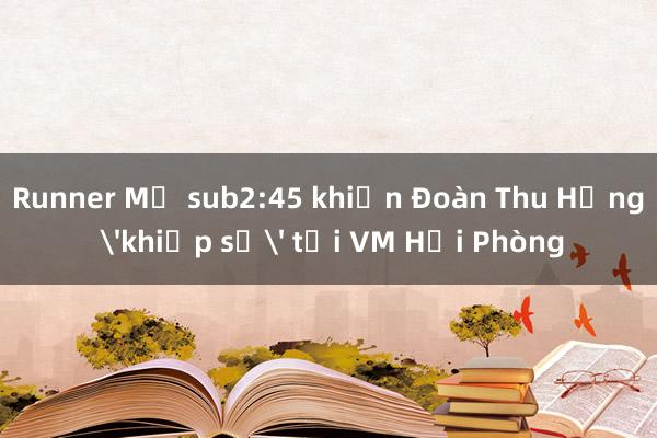 Runner Mỹ sub2:45 khiến Đoàn Thu Hằng 'khiếp sợ' tại VM Hải Phòng