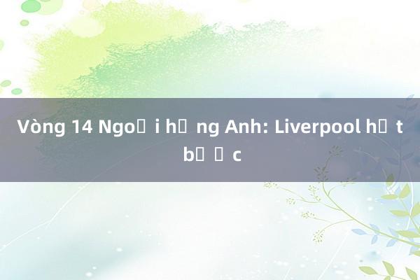 Vòng 14 Ngoại hạng Anh: Liverpool hụt bước