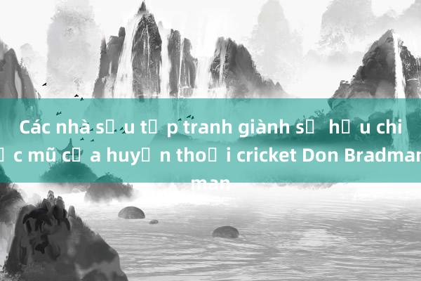 Các nhà sưu tập tranh giành sở hữu chiếc mũ của huyền thoại cricket Don Bradman