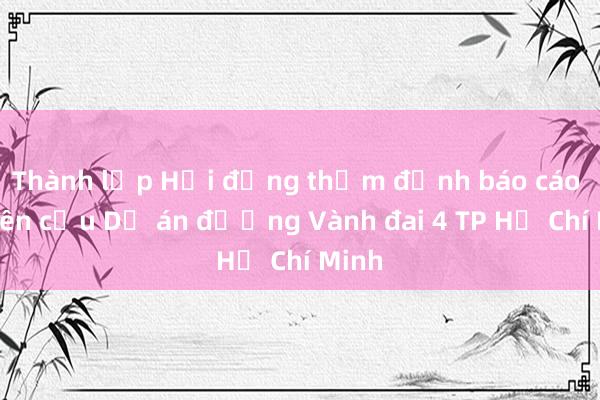 Thành lập Hội đồng thẩm định báo cáo nghiên cứu Dự án đường Vành đai 4 TP Hồ Chí Minh