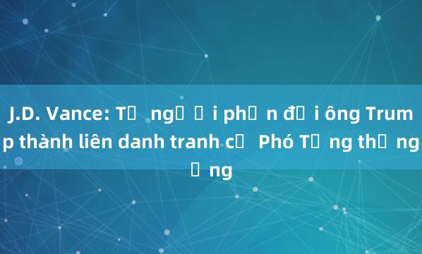 J.D. Vance: Từ người phản đối ông Trump thành liên danh tranh cử Phó Tổng thống