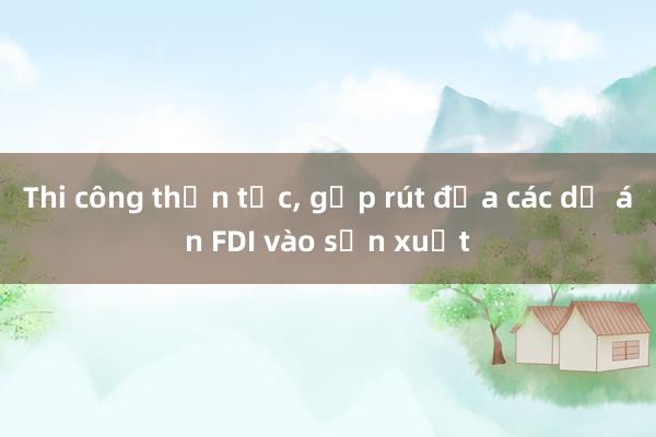 Thi công thần tốc， gấp rút đưa các dự án FDI vào sản xuất