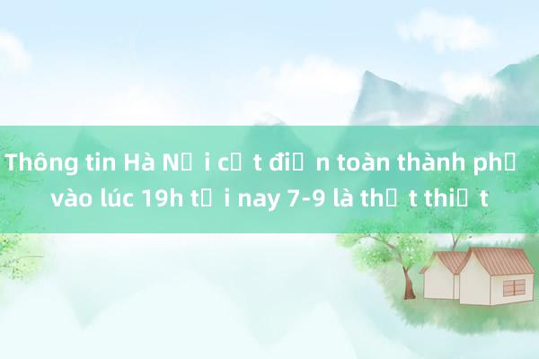 Thông tin Hà Nội cắt điện toàn thành phố vào lúc 19h tối nay 7-9 là thất thiệt