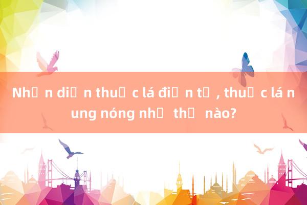 Nhận diện thuốc lá điện tử， thuốc lá nung nóng như thế nào?