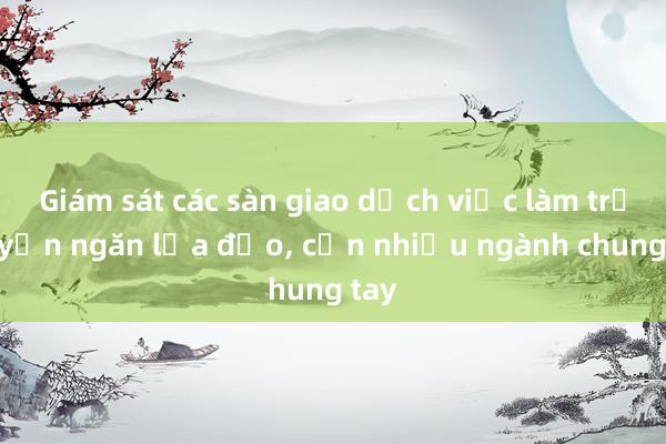 Giám sát các sàn giao dịch việc làm trực tuyến ngăn lừa đảo， cần nhiều ngành chung tay