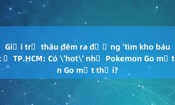 Giới trẻ thâu đêm ra đường ‘tìm kho báu’ Jagat ở TP.HCM: Có 'hot' như Pokemon Go một thời?