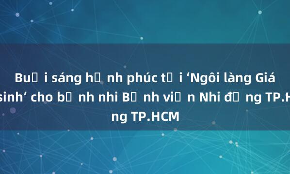 Buổi sáng hạnh phúc tại ‘Ngôi làng Giáng sinh’ cho bệnh nhi Bệnh viện Nhi đồng TP.HCM