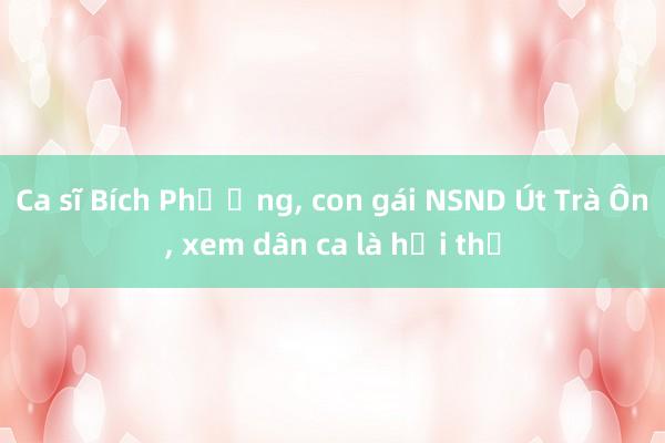 Ca sĩ Bích Phượng， con gái NSND Út Trà Ôn， xem dân ca là hơi thở