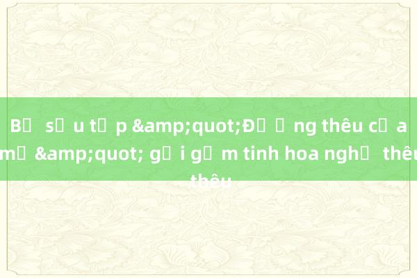 Bộ sưu tập &quot;Đường thêu của mẹ&quot; gửi gắm tinh hoa nghề thêu