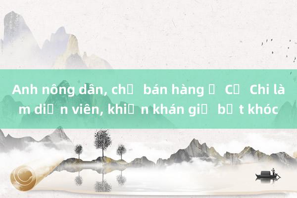 Anh nông dân， chị bán hàng ở Củ Chi làm diễn viên， khiến khán giả bật khóc