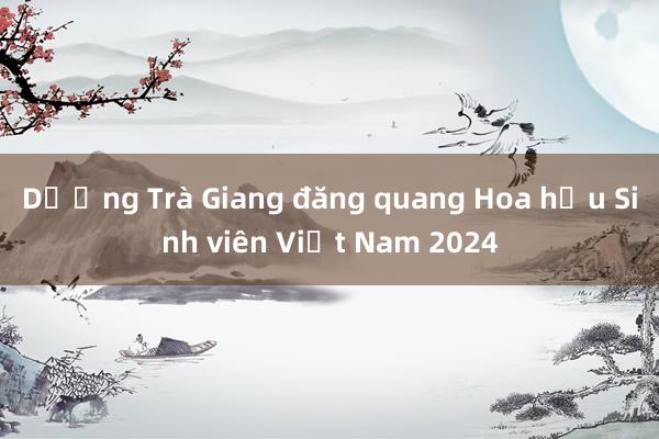 Dương Trà Giang đăng quang Hoa hậu Sinh viên Việt Nam 2024