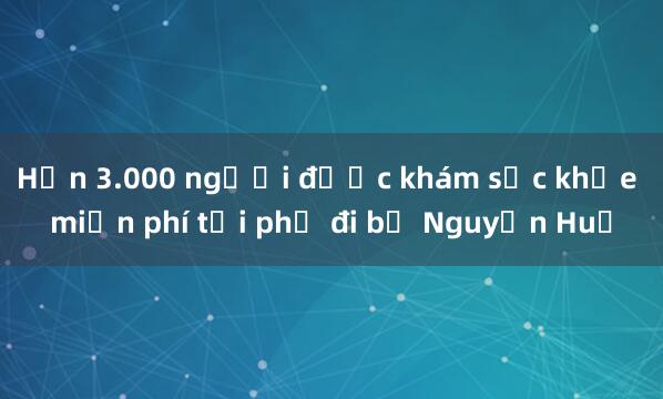 Hơn 3.000 người được khám sức khỏe miễn phí tại phố đi bộ Nguyễn Huệ