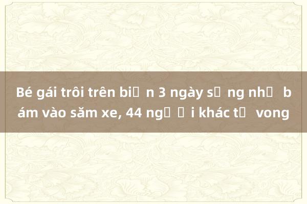 Bé gái trôi trên biển 3 ngày sống nhờ bám vào săm xe， 44 người khác tử vong