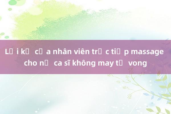 Lời kể của nhân viên trực tiếp massage cho nữ ca sĩ không may tử vong