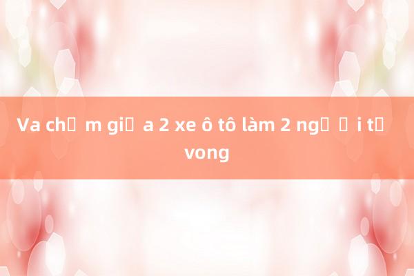 Va chạm giữa 2 xe ô tô làm 2 người tử vong