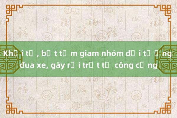 Khởi tố, bắt tạm giam nhóm đối tượng đua xe, gây rối trật tự công cộng