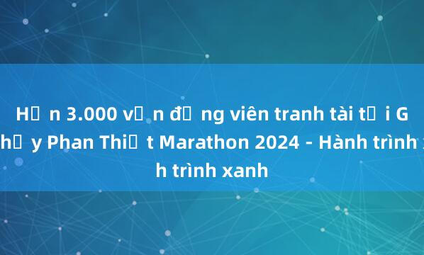 Hơn 3.000 vận động viên tranh tài tại Giải chạy Phan Thiết Marathon 2024 - Hành trình xanh