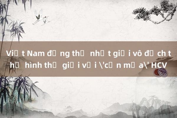 Việt Nam đứng thứ nhất giải vô địch thể hình thế giới với 'cơn mưa' HCV