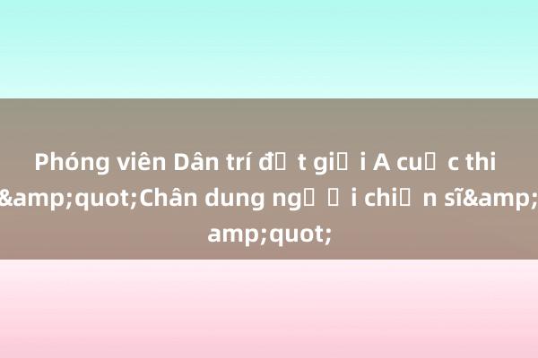 Phóng viên Dân trí đạt giải A cuộc thi ảnh &quot;Chân dung người chiến sĩ&quot;