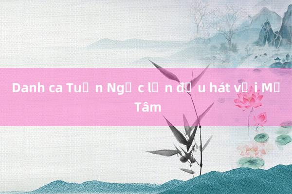 Danh ca Tuấn Ngọc lần đầu hát với Mỹ Tâm