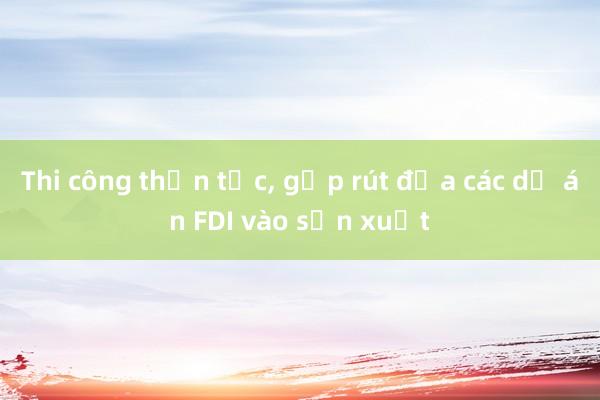 Thi công thần tốc, gấp rút đưa các dự án FDI vào sản xuất