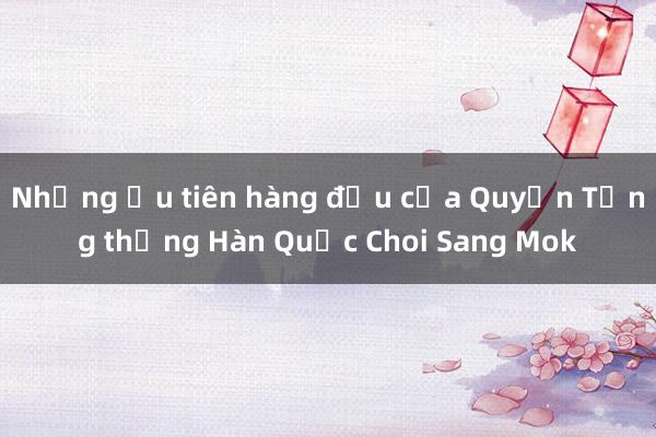 Những ưu tiên hàng đầu của Quyền Tổng thống Hàn Quốc Choi Sang Mok