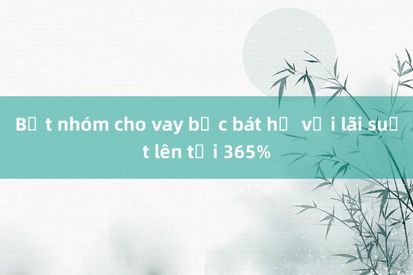 Bắt nhóm cho vay bốc bát họ với lãi suất lên tới 365%