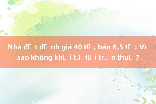 Nhà đất định giá 40 tỉ， bán 6，5 tỉ: Vì sao không khởi tố tội trốn thuế?