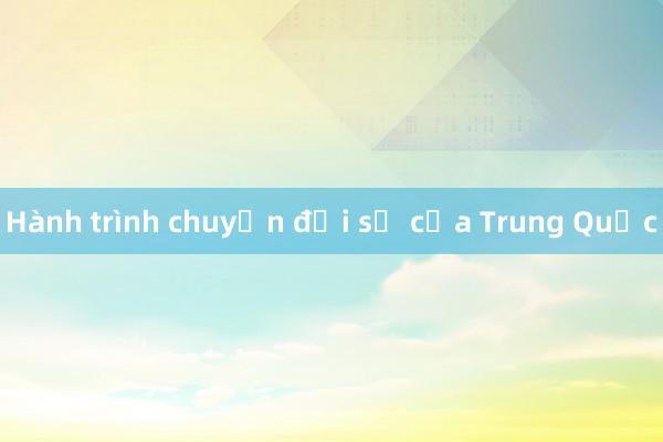 Hành trình chuyển đổi số của Trung Quốc