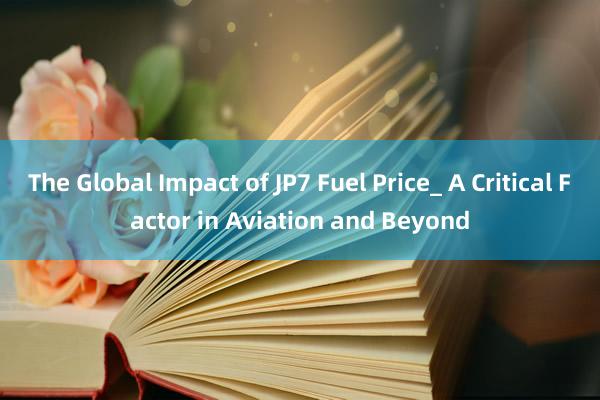 The Global Impact of JP7 Fuel Price_ A Critical Factor in Aviation and Beyond