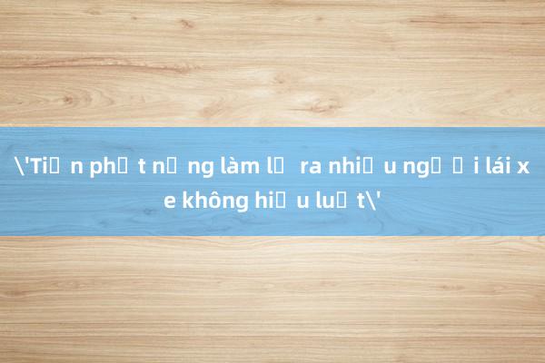 'Tiền phạt nặng làm lộ ra nhiều người lái xe không hiểu luật'