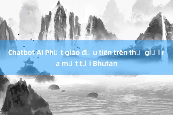 Chatbot AI Phật giáo đầu tiên trên thế giới ra mắt tại Bhutan